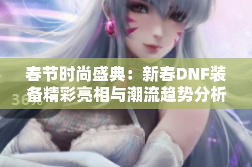 春节时尚盛典：新春DNF装备精彩亮相与潮流趋势分析