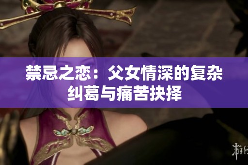 禁忌之恋：父女情深的复杂纠葛与痛苦抉择