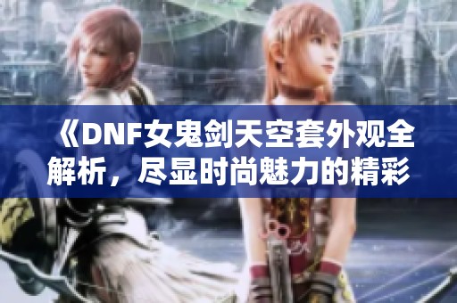 《DNF女鬼剑天空套外观全解析，尽显时尚魅力的精彩盛宴》