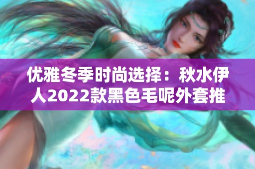 优雅冬季时尚选择：秋水伊人2022款黑色毛呢外套推荐