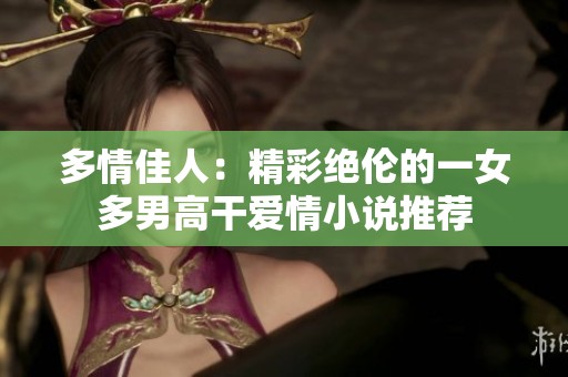 多情佳人：精彩绝伦的一女多男高干爱情小说推荐