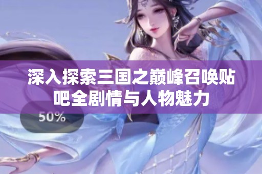 深入探索三国之巅峰召唤贴吧全剧情与人物魅力