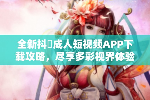 全新抖抈成人短视频APP下载攻略，尽享多彩视界体验