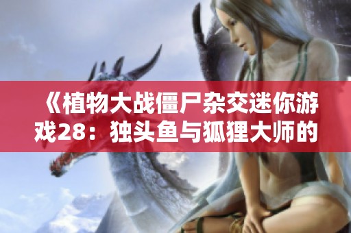 《植物大战僵尸杂交迷你游戏28：独头鱼与狐狸大师的冒险故事》
