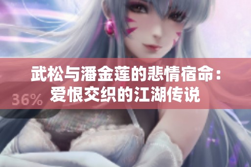 武松与潘金莲的悲情宿命：爱恨交织的江湖传说