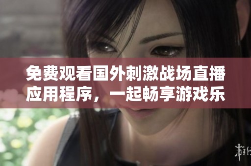 免费观看国外刺激战场直播应用程序，一起畅享游戏乐趣