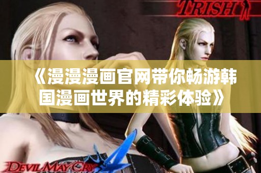《漫漫漫画官网带你畅游韩国漫画世界的精彩体验》