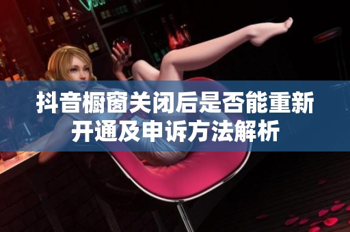 抖音橱窗关闭后是否能重新开通及申诉方法解析