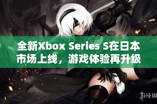 全新Xbox Series S在日本市场上线，游戏体验再升级