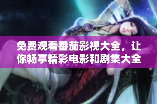 免费观看番茄影视大全，让你畅享精彩电影和剧集大全