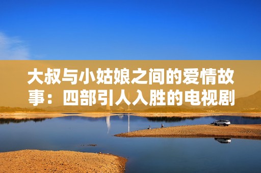 大叔与小姑娘之间的爱情故事：四部引人入胜的电视剧推荐