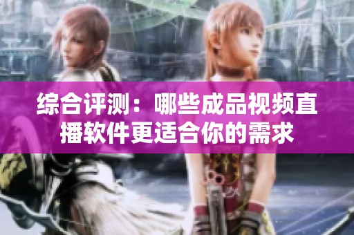 综合评测：哪些成品视频直播软件更适合你的需求