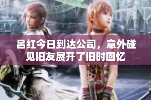 吕红今日到达公司，意外碰见旧友展开了旧时回忆