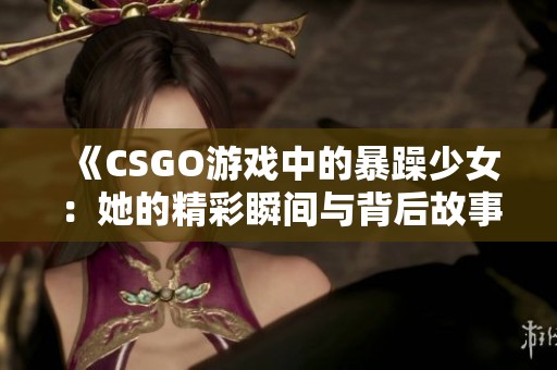 《CSGO游戏中的暴躁少女：她的精彩瞬间与背后故事》
