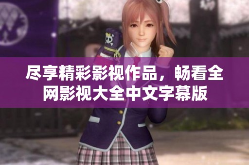 尽享精彩影视作品，畅看全网影视大全中文字幕版