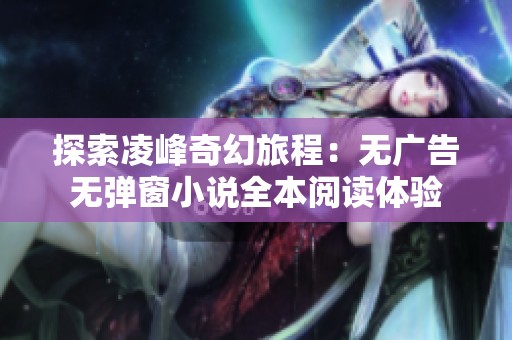 探索凌峰奇幻旅程：无广告无弹窗小说全本阅读体验