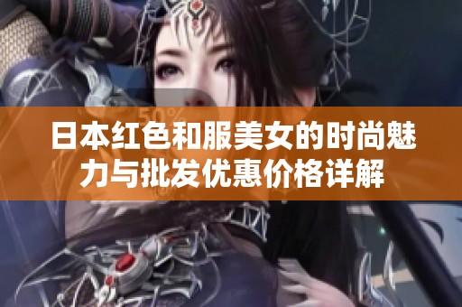 日本红色和服美女的时尚魅力与批发优惠价格详解