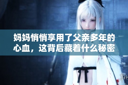 妈妈悄悄享用了父亲多年的心血，这背后藏着什么秘密呢