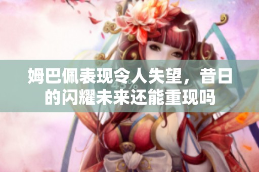 姆巴佩表现令人失望，昔日的闪耀未来还能重现吗