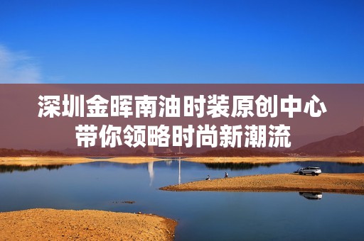深圳金晖南油时装原创中心带你领略时尚新潮流
