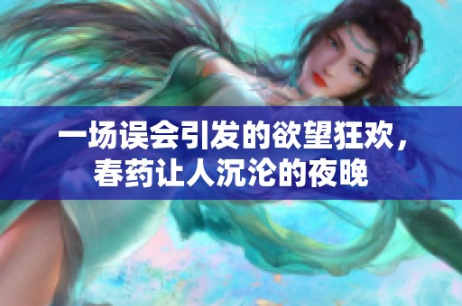 一场误会引发的欲望狂欢，春药让人沉沦的夜晚