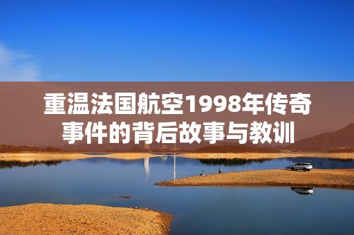 重温法国航空1998年传奇事件的背后故事与教训
