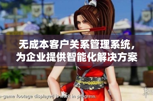 无成本客户关系管理系统，为企业提供智能化解决方案