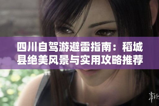 四川自驾游避雷指南：稻城县绝美风景与实用攻略推荐