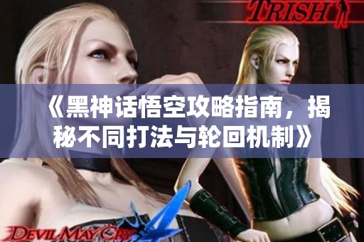 《黑神话悟空攻略指南，揭秘不同打法与轮回机制》