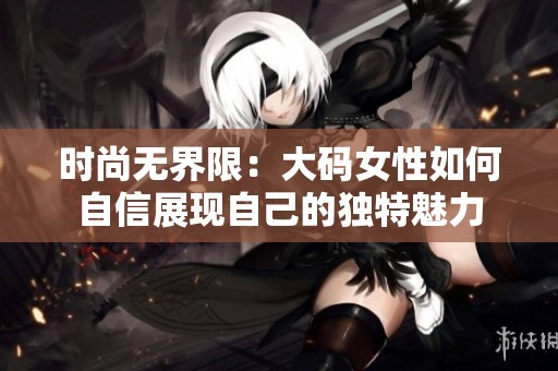 时尚无界限：大码女性如何自信展现自己的独特魅力