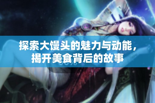 探索大馒头的魅力与动能，揭开美食背后的故事