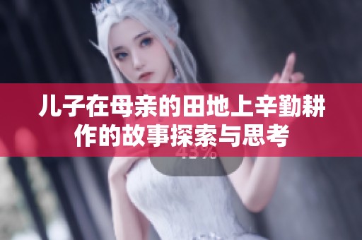 儿子在母亲的田地上辛勤耕作的故事探索与思考