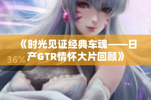 《时光见证经典车魂——日产GTR情怀大片回顾》