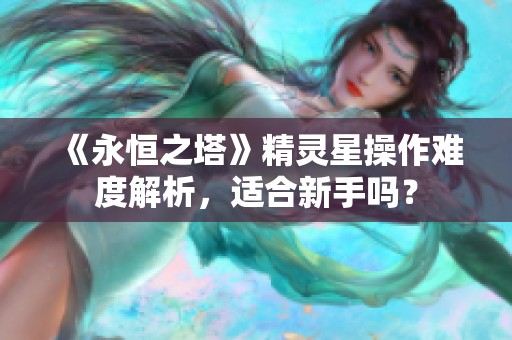 《永恒之塔》精灵星操作难度解析，适合新手吗？