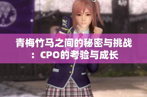 青梅竹马之间的秘密与挑战：CPO的考验与成长
