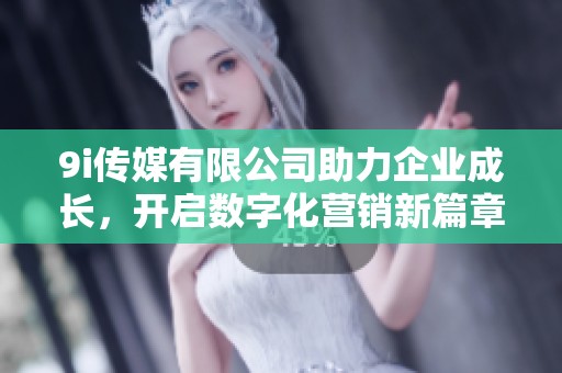9i传媒有限公司助力企业成长，开启数字化营销新篇章