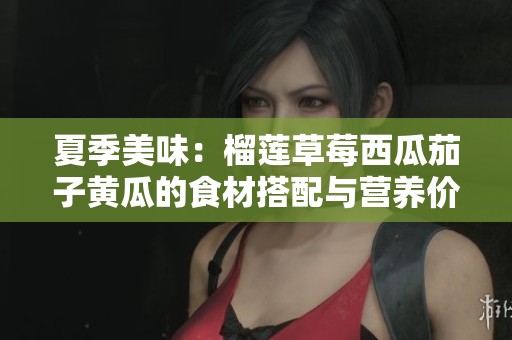 夏季美味：榴莲草莓西瓜茄子黄瓜的食材搭配与营养价值分享