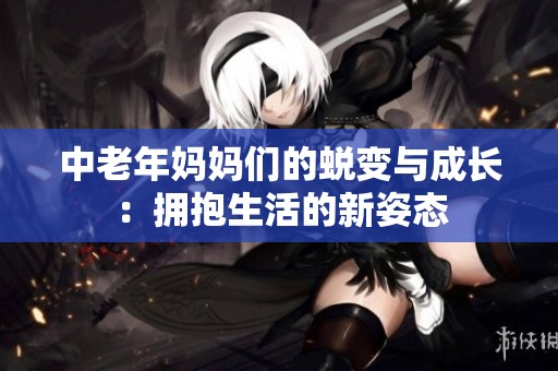 中老年妈妈们的蜕变与成长：拥抱生活的新姿态
