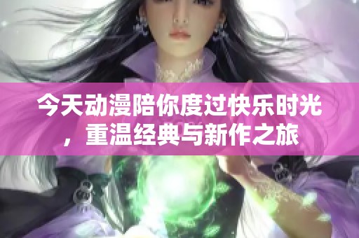 今天动漫陪你度过快乐时光，重温经典与新作之旅