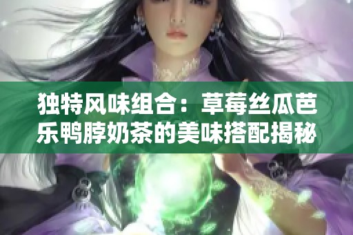 独特风味组合：草莓丝瓜芭乐鸭脖奶茶的美味搭配揭秘
