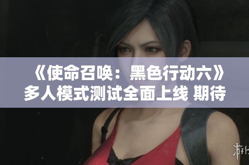 《使命召唤：黑色行动六》多人模式测试全面上线 期待你的参与