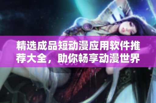 精选成品短动漫应用软件推荐大全，助你畅享动漫世界