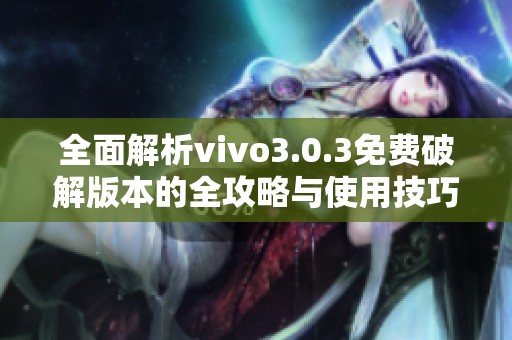 全面解析vivo3.0.3免费破解版本的全攻略与使用技巧