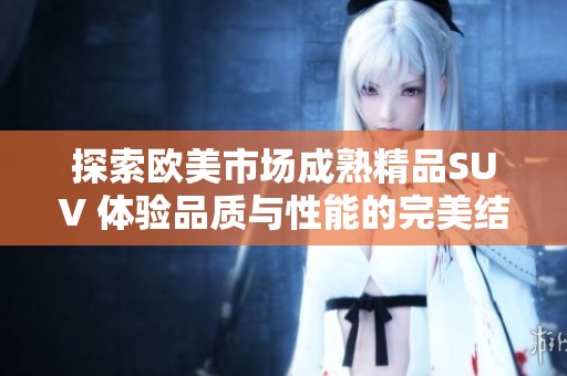 探索欧美市场成熟精品SUV 体验品质与性能的完美结合
