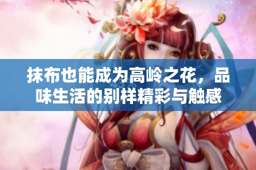 抹布也能成为高岭之花，品味生活的别样精彩与触感