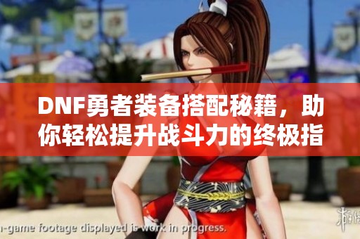 DNF勇者装备搭配秘籍，助你轻松提升战斗力的终极指南