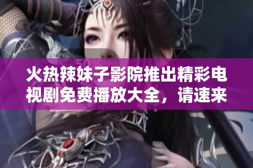 火热辣妹子影院推出精彩电视剧免费播放大全，请速来观看