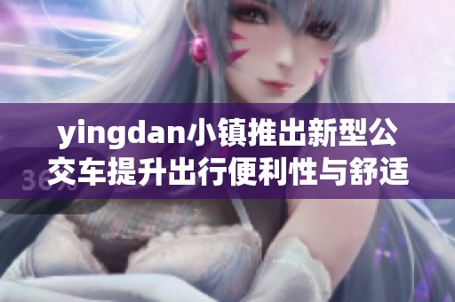 yingdan小镇推出新型公交车提升出行便利性与舒适度