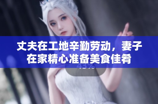 丈夫在工地辛勤劳动，妻子在家精心准备美食佳肴