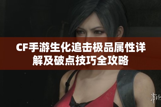 CF手游生化追击极品属性详解及破点技巧全攻略